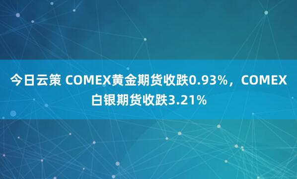 今日云策 COMEX黄金期货收跌0.93%，COMEX白银期货收跌3.21%