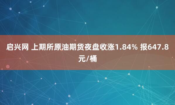 启兴网 上期所原油期货夜盘收涨1.84% 报647.8元/桶