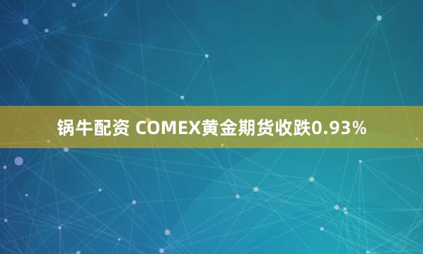 锅牛配资 COMEX黄金期货收跌0.93%