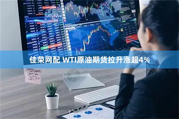 佳荣网配 WTI原油期货拉升涨超4%